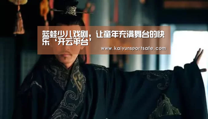蓝蛙少儿戏剧，让童年充满舞台的快乐‘开云平台’