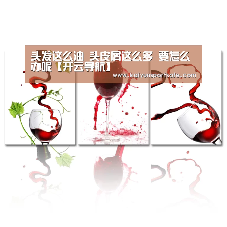 头发这么油 头皮屑这么多 要怎么办呢【开云导航】(图1) 开云平台