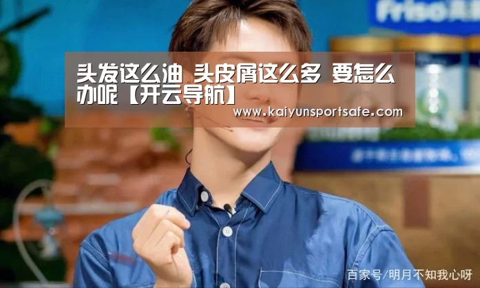 头发这么油 头皮屑这么多 要怎么办呢【开云导航】(图2) 开云赛事