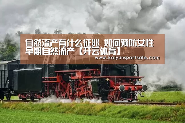 自然流产有什么征兆 如何预防女性早期自然流产【开云体育】(图1) 开云赛事