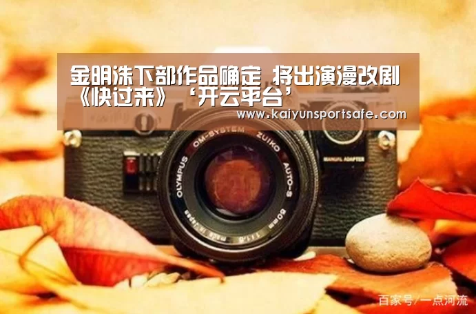 金明洙下部作品确定 将出演漫改剧《快过来》‘开云平台’(图3) 开云导航