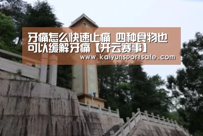 牙痛怎么快速止痛 四种食物也可以缓解牙痛【开云赛事】(图3) 开云导航