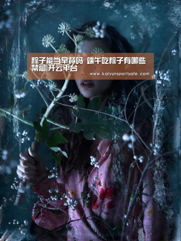 粽子能当早餐吗 端午吃粽子有哪些禁忌|开云平台(图1) 开云导航