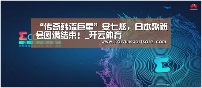 “传奇韩流巨星”安七炫,日本歌迷会圆满结束!_开云体育(图1) 开云导航
