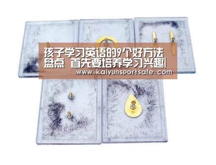 孩子学习英语的9个好方法盘点 首先要培养学习兴趣|开云导航(图1) 开云导航