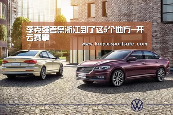 李克强考察浙江到了这5个地方-开云赛事(图2) 开云体育